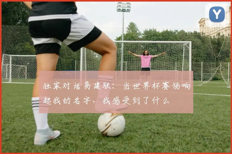 独家对话易建联:当世界杯赛场响起我的名字,我感受到了什么