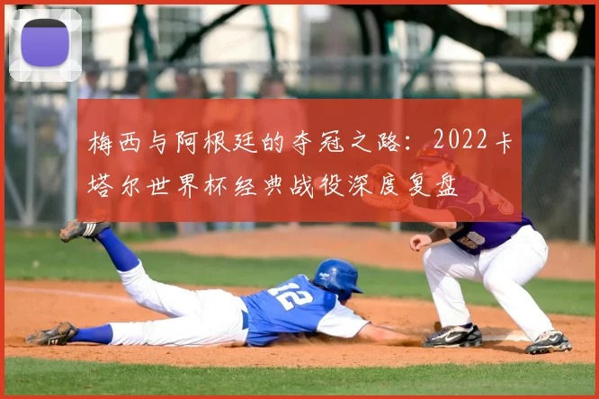 梅西与阿根廷的夺冠之路：2022卡塔尔世界杯经典战役深度复盘