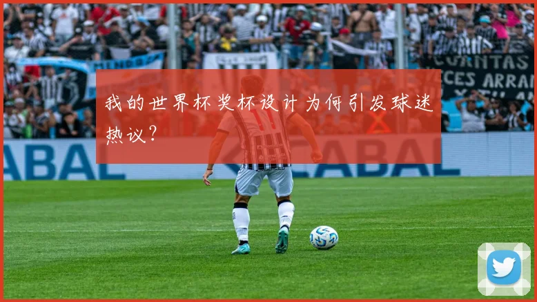 我的世界杯奖杯设计为何引发球迷热议？