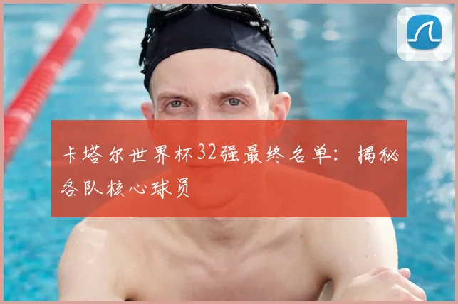 卡塔尔世界杯32强最终名单：揭秘各队核心球员