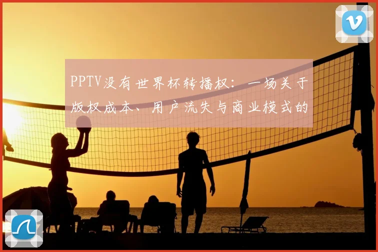 PPTV没有世界杯转播权:一场关于版权成本、用户流失与商业模式的深度探讨