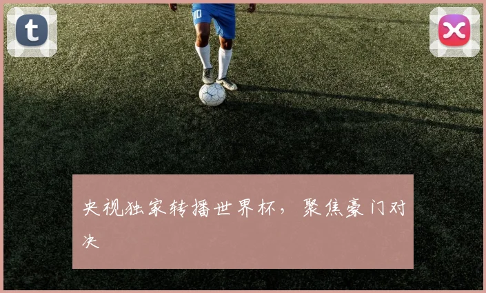 央视独家转播世界杯，聚焦豪门对决