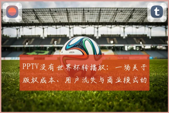 PPTV没有世界杯转播权:一场关于版权成本、用户流失与商业模式的深度探讨
