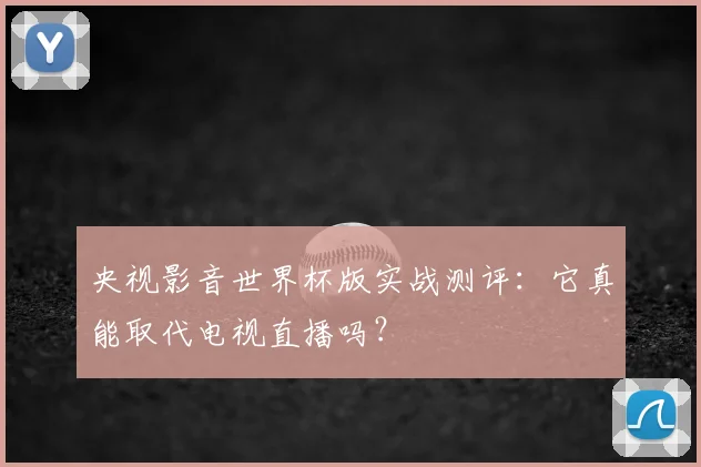 央视影音世界杯版实战测评：它真能取代电视直播吗？
