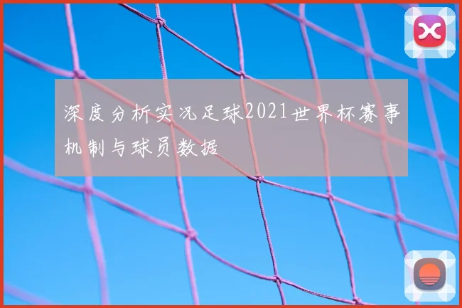 深度分析实况足球2021世界杯赛事机制与球员数据