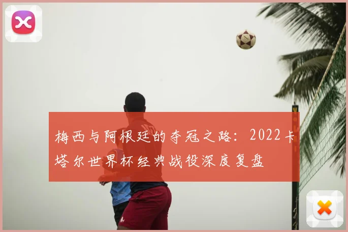 梅西与阿根廷的夺冠之路：2022卡塔尔世界杯经典战役深度复盘