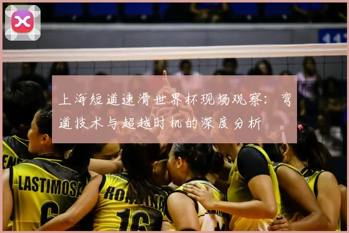 上海短道速滑世界杯现场观察:弯道技术与超越时机的深度分析