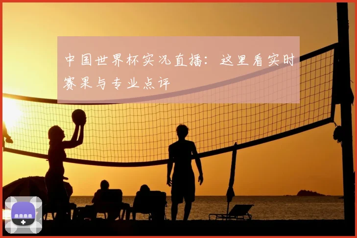 中国世界杯实况直播：这里看实时赛果与专业点评