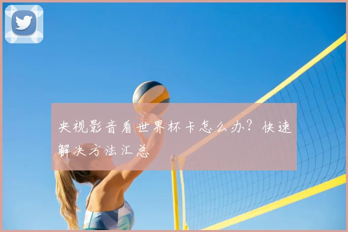 央视影音看世界杯卡怎么办？快速解决方法汇总