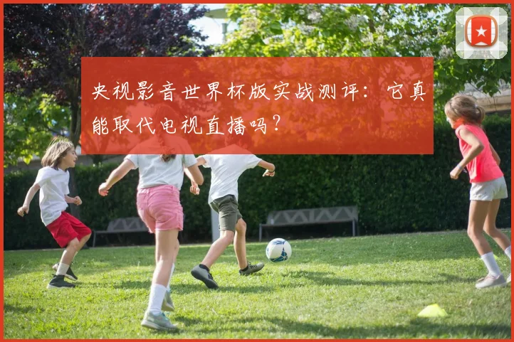 央视影音世界杯版实战测评：它真能取代电视直播吗？