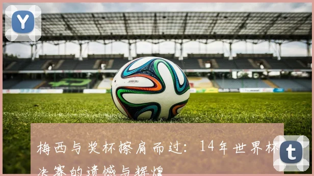 梅西与奖杯擦肩而过：14年世界杯决赛的遗憾与辉煌