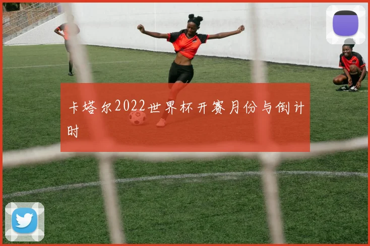 卡塔尔2022世界杯开赛月份与倒计时
