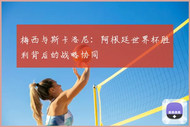 梅西与斯卡洛尼：阿根廷世界杯胜利背后的战略协同