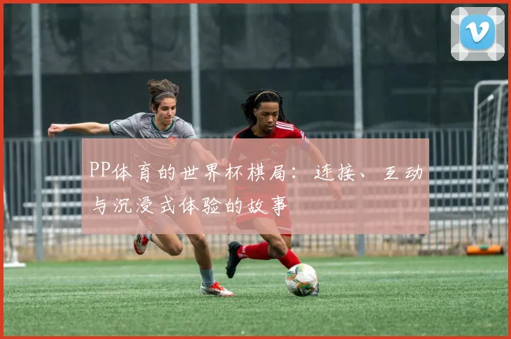 PP体育的世界杯棋局:连接、互动与沉浸式体验的故事