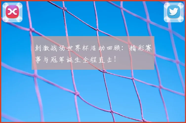 刺激战场世界杯活动回顾：精彩赛事与冠军诞生全程直击！