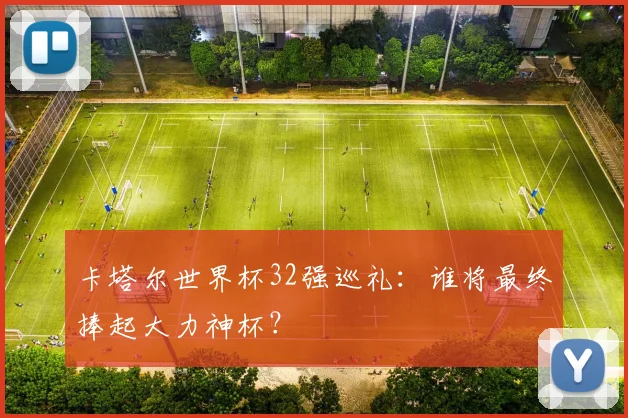 卡塔尔世界杯32强巡礼：谁将最终捧起大力神杯？