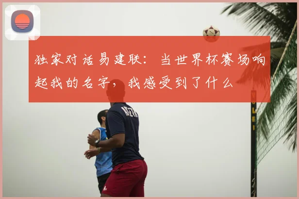 独家对话易建联:当世界杯赛场响起我的名字,我感受到了什么