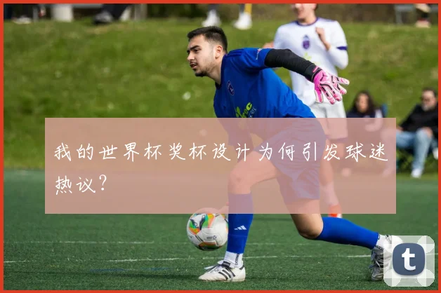 我的世界杯奖杯设计为何引发球迷热议?