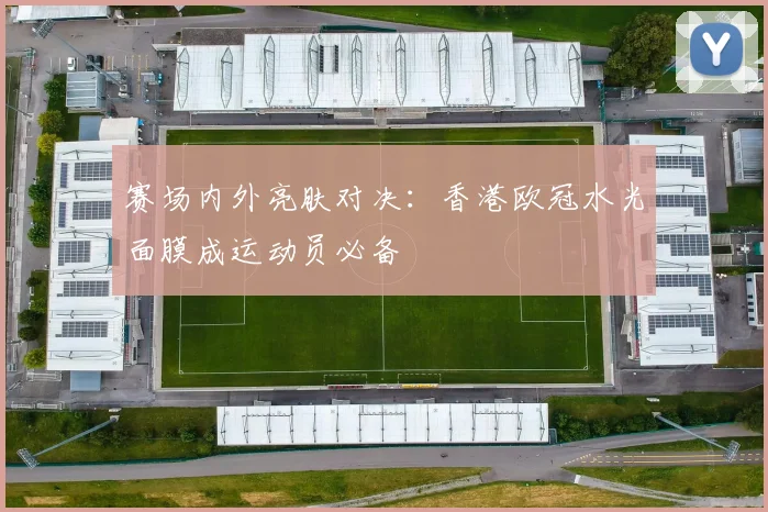 赛场内外亮肤对决:香港欧冠水光面膜成运动员必备