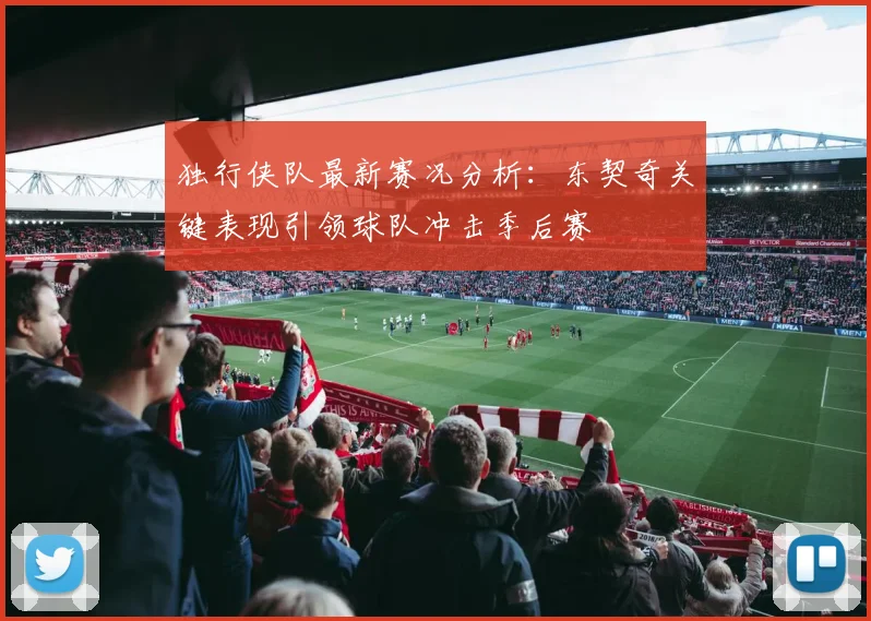 独行侠队最新赛况分析:东契奇关键表现引领球队冲击季后赛