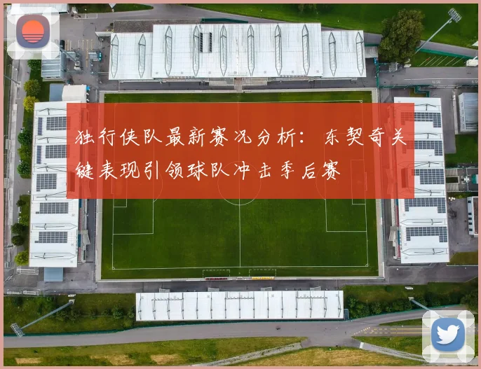 独行侠队最新赛况分析：东契奇关键表现引领球队冲击季后赛