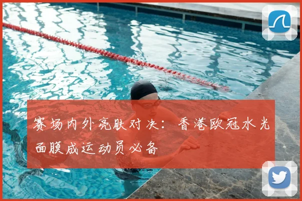 赛场内外亮肤对决:香港欧冠水光面膜成运动员必备
