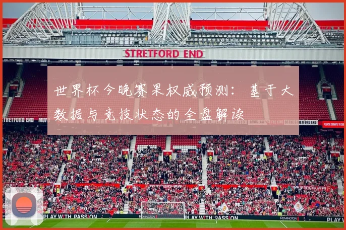 世界杯今晚赛果权威预测：基于大数据与竞技状态的全盘解读