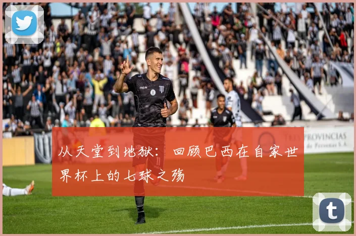 从天堂到地狱：回顾巴西在自家世界杯上的七球之殇