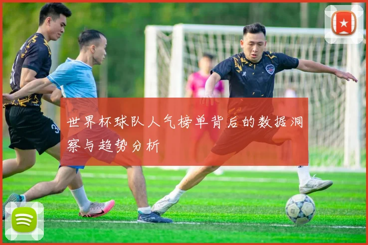 世界杯球队人气榜单背后的数据洞察与趋势分析